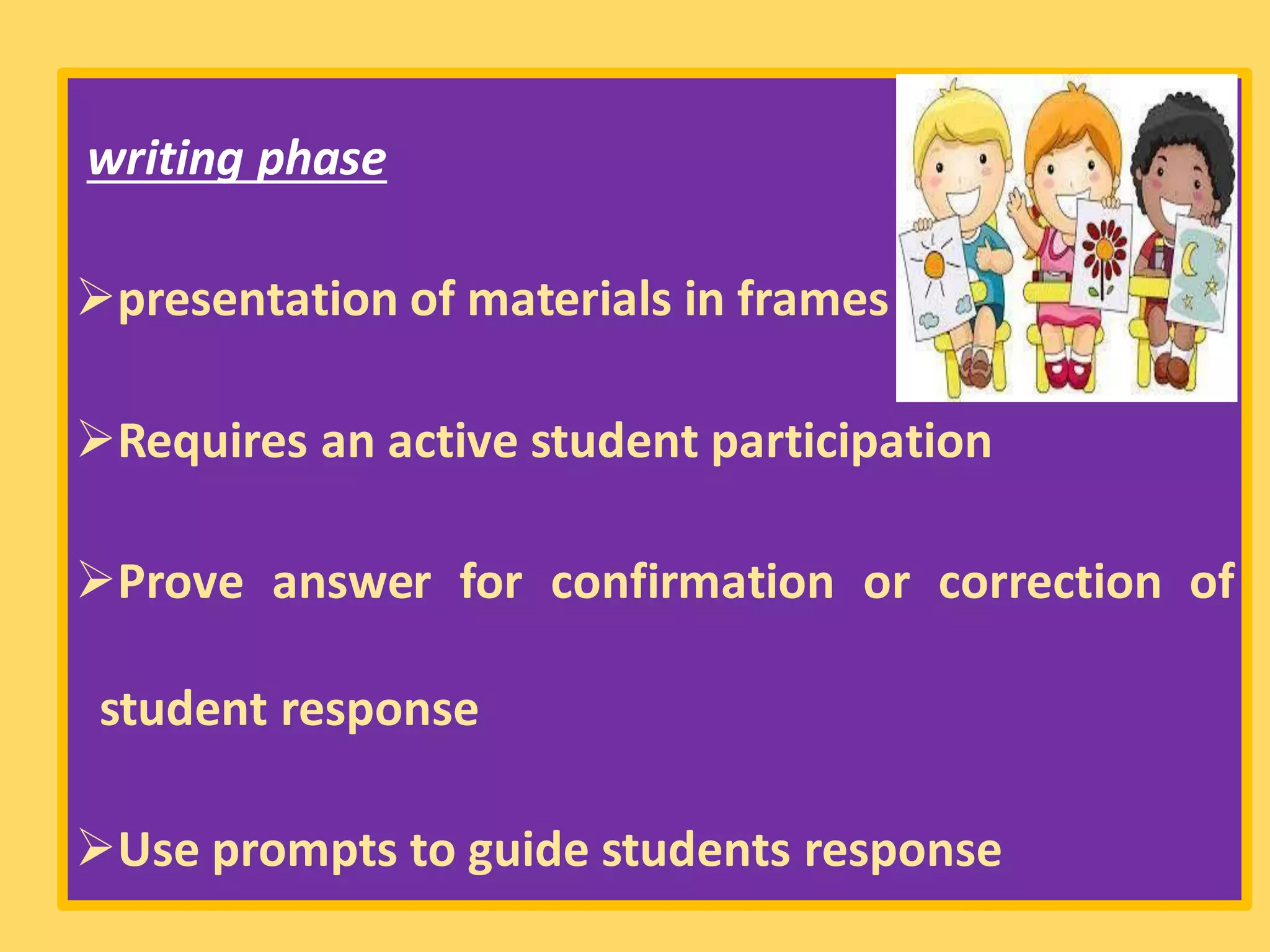 writing phase
➢presentation of materials in frames
➢Requires an active student participation
➢Prove answer for confirmation or correction of
student response
➢Use prompts to guide students response
 