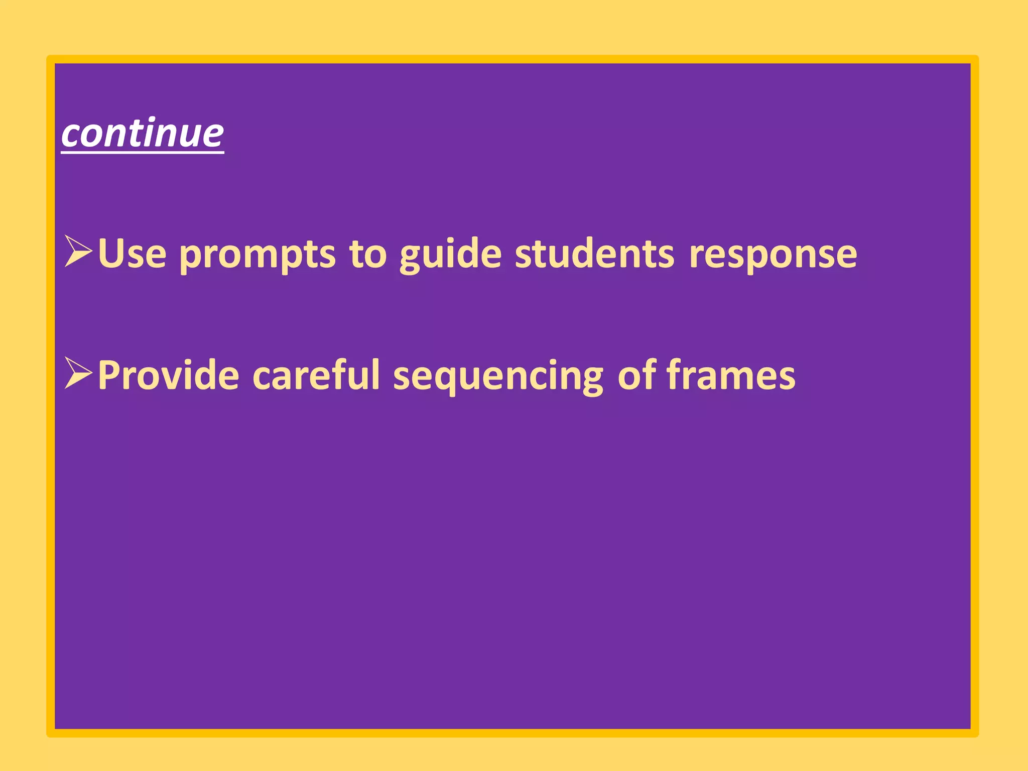 continue
➢Use prompts to guide students response
➢Provide careful sequencing of frames
 
