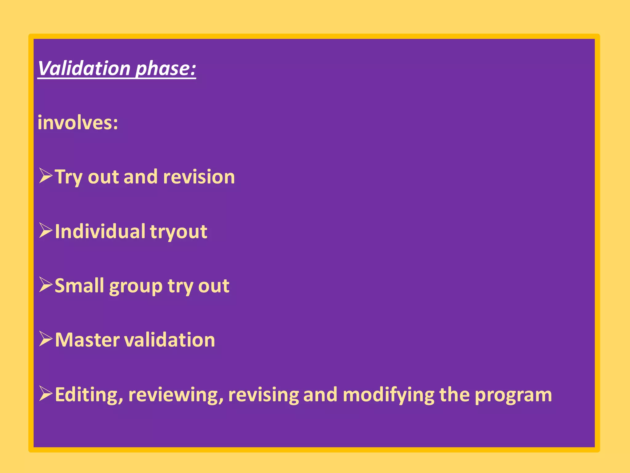 Validation phase:
involves:
➢Try out and revision
➢Individual tryout
➢Small group try out
➢Master validation
➢Editing, reviewing, revising and modifying the program
 