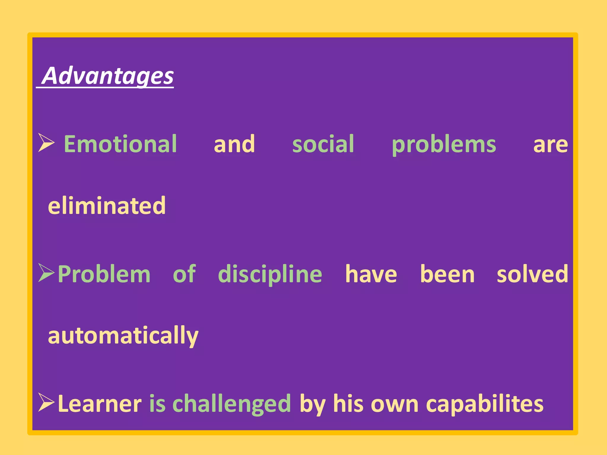 Advantages
➢ Emotional and social problems are
eliminated
➢Problem of discipline have been solved
automatically
➢Learner is challenged by his own capabilites
 