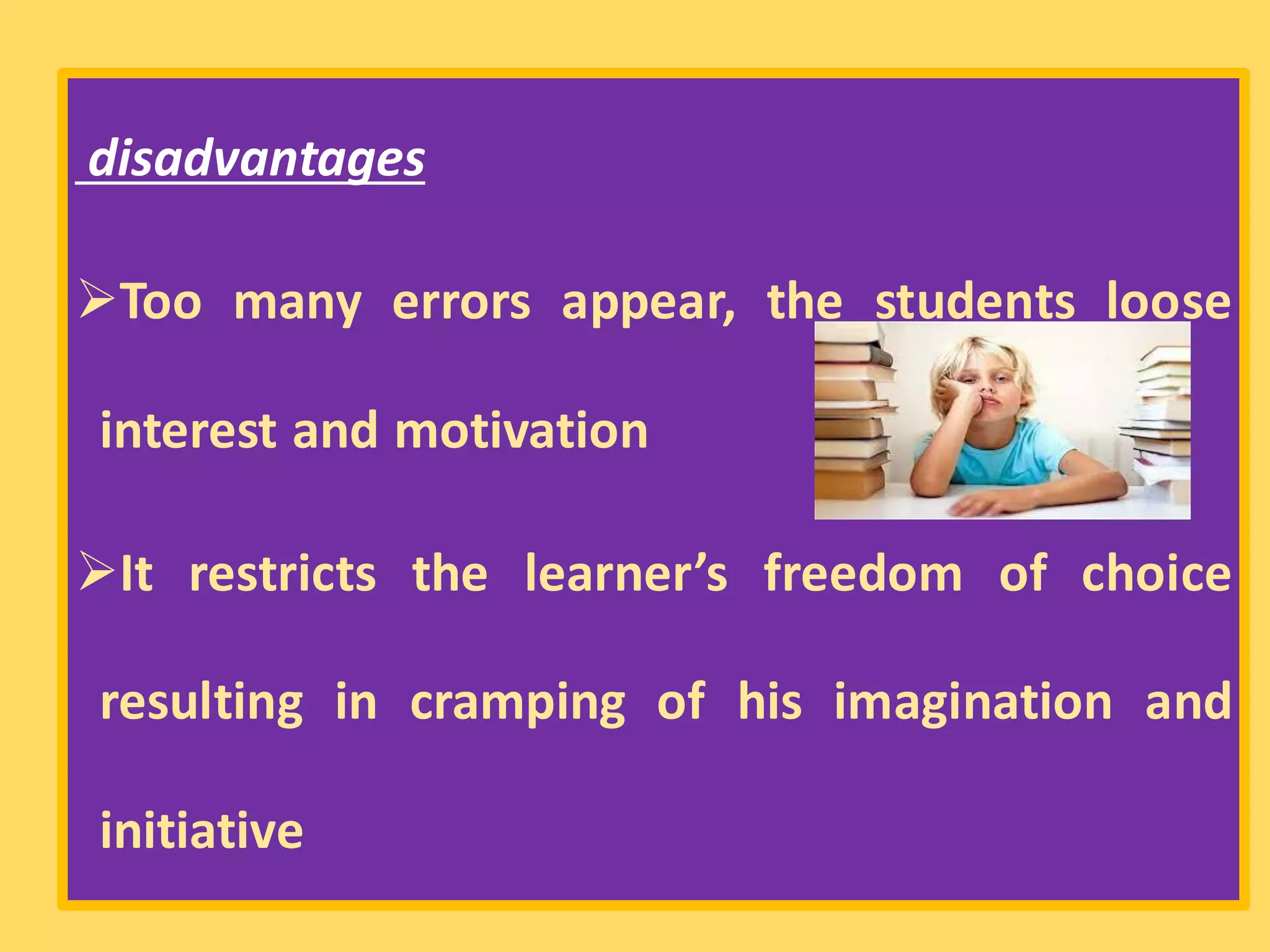 disadvantages
➢Too many errors appear, the students loose
interest and motivation
➢It restricts the learner’s freedom of choice
resulting in cramping of his imagination and
initiative
 