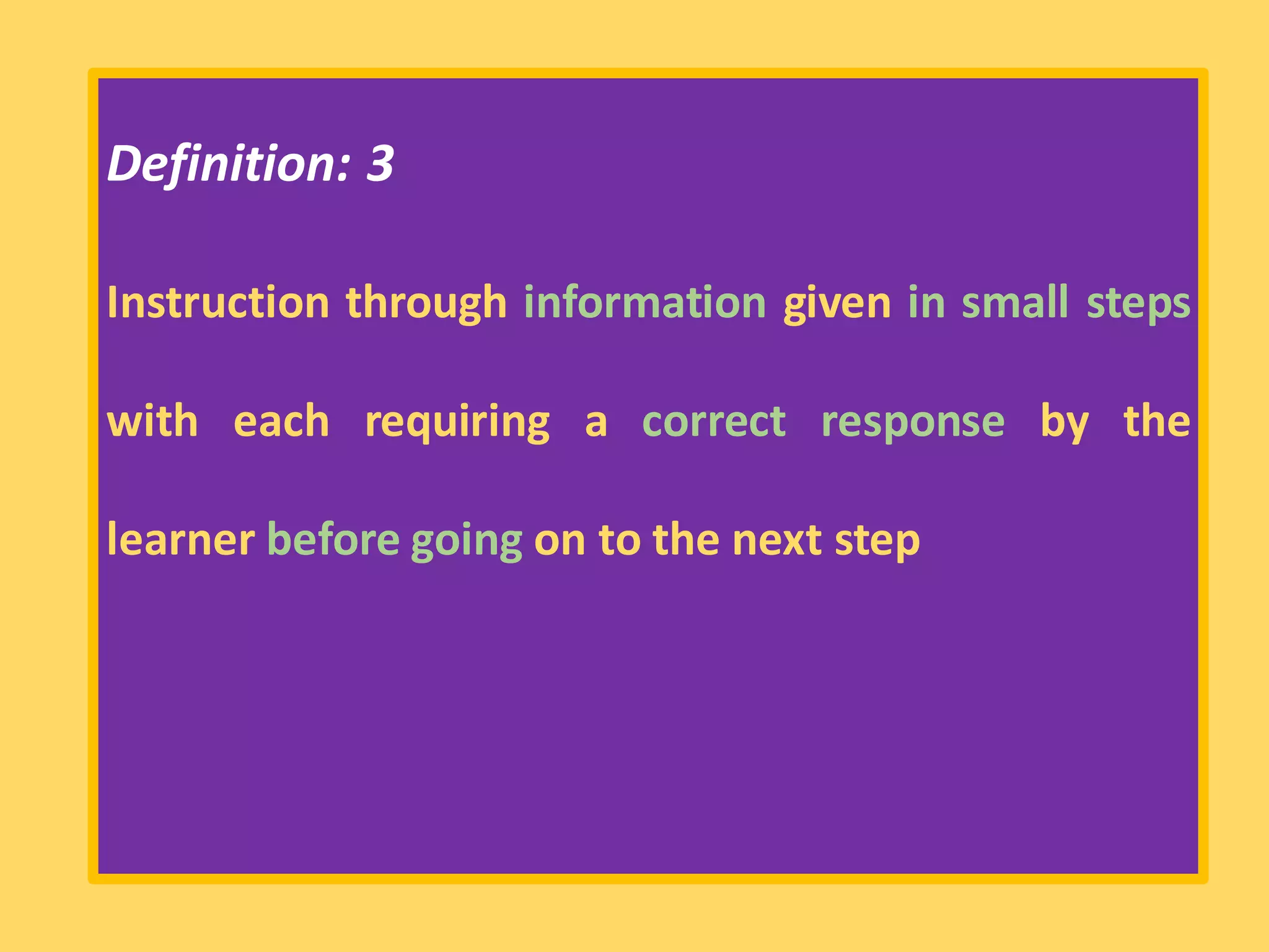 Definition: 3
Instruction through information given in small steps
with each requiring a correct response by the
learner before going on to the next step
 