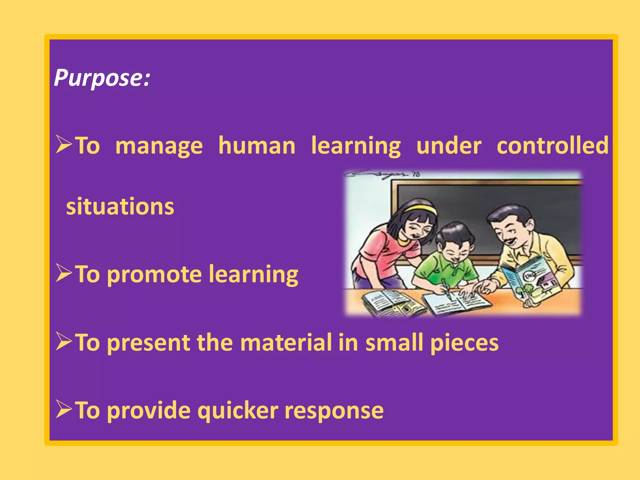 Purpose:
➢To manage human learning under controlled
situations
➢To promote learning
➢To present the material in small pieces
➢To provide quicker response
 