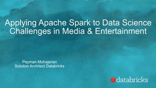 Applying Apache Spark to Data Science
Challenges in Media & Entertainment
Peyman Mohajerian
Solution Architect Databricks
 