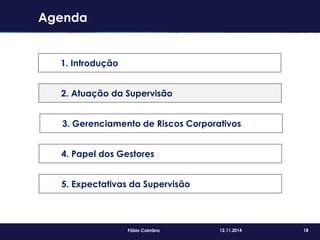 18Fábio Coimbra 12.11.2014
Agenda
1. Introdução
2. Atuação da Supervisão
3. Gerenciamento de Riscos Corporativos
4. Papel dos Gestores
5. Expectativas da Supervisão
 