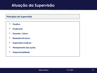 19Fábio Coimbra 12.11.2014
Princípios de Supervisão
 Proativa
 Prudencial
 Presente / Futuro
 Baseada em riscos
 Supervisão contínua
 Planejamento das ações
 Proporcionalidade
Atuação da Supervisão
 