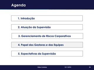 35Fábio Coimbra 12.11.2014
Agenda
1. Introdução
2. Atuação da Supervisão
3. Gerenciamento de Riscos Corporativos
4. Papel dos Gestores e das Equipes
5. Expectativas da Supervisão
 