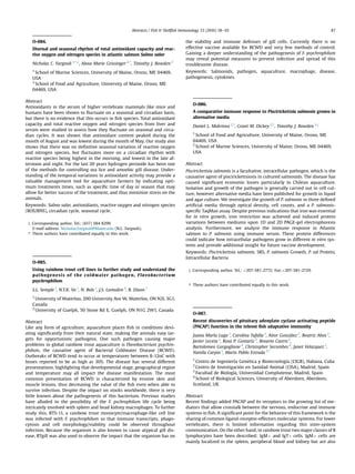 O-084.
Diurnal and seasonal rhythm of total antioxidant capacity and reac-
tive oxygen and nitrogen species in atlantic salmon Salmo salar
Nicholas C. Fargnoli 1,*,§
, Alexa Marie Grissinger 2,*
, Timothy J. Bowden 2
1
School of Marine Sciences, University of Maine, Orono, ME 04469,
USA
2
School of Food and Agriculture, University of Maine, Orono, ME
04469, USA
Abstract
Antioxidants in the serum of higher vertebrate mammals like mice and
humans have been shown to ﬂuctuate on a seasonal and circadian basis,
but there is no evidence that this occurs in ﬁsh species. Total antioxidant
capacity and total reactive oxygen and nitrogen species from liver and
serum were studied to assess how they ﬂuctuate on seasonal and circa-
dian cycles. It was shown that antioxidant content peaked during the
month of August and was lowest during the month of May. Our study also
shows that there was no deﬁnitive seasonal variation of reactive oxygen
and nitrogen species, but ﬂuctuates more on a circadian rhythm with
reactive species being highest in the morning, and lowest in the late af-
ternoon and night. For the last 20 years hydrogen peroxide has been one
of the methods for controlling sea lice and amoebic gill disease. Under-
standing of the temporal variations in antioxidant activity may provide a
valuable management tool for aquaculture farmers by indicating opti-
mum treatments times, such as speciﬁc time of day or season that may
allow for better success of the treatment, and thus minimize stress on the
animals.
Keywords: Salmo salar, antioxidants, reactive oxygen and nitrogen species
(ROS/RNS), circadian cycle, seasonal cycle.
x Corresponding author. Tel.: (617) 584 8299.
E-mail address: Nicholas.Fargnoli@Maine.edu (N.C. Fargnoli).
* These authors have contributed equally to this work.
O-085.
Using rainbow trout cell lines to further study and understand the
pathogenesis of the coldwater pathogen, Flavobacterium
psychrophilum
S.L. Semple 1
, N.T.K. Vo 1
, N. Bols 1
, J.S. Lumsden 2
, B. Dixon 1
1
University of Waterloo, 200 University Ave W, Waterloo, ON N2L 3G1,
Canada
2
University of Guelph, 50 Stone Rd E, Guelph, ON N1G 2W1, Canada
Abstract
Like any form of agriculture, aquaculture places ﬁsh in conditions devi-
ating signiﬁcantly from their natural state, making the animals easy tar-
gets for opportunistic pathogens. One such pathogen causing major
problems in global rainbow trout aquaculture is Flavobacterium psychro-
philum, the causative agent of Bacterial Coldwater Disease (BCWD).
Outbreaks of BCWD tend to occur at temperatures between 8-12oC with
losses reported to be as high as 30%. The disease has several different
presentations, highlighting that developmental stage, geographical region
and temperature may all impact the disease manifestation. The most
common presentation of BCWD is characterized by erosive skin and
muscle lesions, thus decreasing the value of the ﬁsh even when able to
survive infection. Despite the impact on stocks worldwide, there is very
little known about the pathogenesis of this bacterium. Previous studies
have alluded to the possibility of the F. pschrophilum life cycle being
intricately involved with spleen and head kidney macrophages. To further
study this, RTS-11, a rainbow trout monocyte/macrophage-like cell line
was infected with F. psychrophilum so that immune transcripts, phago-
cytosis and cell morphology/viability could be observed throughout
infection. Because the organism is also known to cause atypical gill dis-
ease, RTgill was also used to observe the impact that the organism has on
the viability and immune defenses of gill cells. Currently there is no
effective vaccine available for BCWD and very few methods of control.
Gaining a deeper understanding of the pathogenesis of F. psychrophilum
may reveal potential measures to prevent infection and spread of this
troublesome disease.
Keywords: Salmonids, pathogen, aquaculture, macrophage, disease,
pathogenesis, cytokines.
O-086.
A comparative immune response to Piscirickettsia salmonis grown in
alternative media
Daniel L. Makrinos 1,*
, Grant M. Dickey 2,*
, Timothy J. Bowden 1,§
1
School of Food and Agriculture, University of Maine, Orono, ME
04469, USA
2
School of Marine Sciences, University of Maine, Orono, ME 04469,
USA
Abstract
Piscirickettsia salmonis is a facultative, intracellular pathogen, which is the
causative agent of piscirickettsiosis in cultured salmonids. The disease has
caused signiﬁcant economic losses particularly to Chilean aquaculture.
Isolation and growth of the pathogen is generally carried out in cell cul-
ture, however alternative media have been published for growth in liquid
and agar culture. We investigate the growth of P. salmonis in three deﬁned
artiﬁcial media through optical density, cell counts, and a P. salmonis-
speciﬁc TaqMan assay. Despite previous indications that iron was essential
for in vitro growth, iron restriction was achieved and induced protein
variations between mediums upon 1D and 2D PAGE-gel electrophoresis
analysis. Furthermore, we analyze the immune response in Atlantic
salmon to P. salmonis using immune serum. These protein differences
could indicate how intracellular pathogens grow in different in vitro sys-
tems and provide additional insight for future vaccine development.
Keywords: Piscirickettsia salmonis, SRS, P. salmonis Growth, P. sal Protein,
Intracellular Bacteria
x Corresponding author. Tel.: þ207-581-2772; Fax:þ207-581-2729.
* These authors have contributed equally to this work.
O-087.
Recent discoveries of pituitary adenylate cyclase activating peptide
(PACAP) function in the teleost ﬁsh adaptative immunity
Juana María Lugo 1
, Carolina Tafalla 2
, Aitor Gonzalez 2
, Beatriz Abos 2
,
Javier Leceta 3
, Rosa P. Gomariz 3
, Rosario Castro 2
,
Bartolomeo Gorgoglione 4
, Christopher Secombes 4
, Janet Velazquez 1
,
Yamila Carpio 1
, Mario Pablo Estrada 1,*
1
Centro de Ingeniería Genetica y Biotecnología (CIGB), Habana, Cuba
2
Centro de Investigacion en Sanidad Animal (CISA), Madrid, Spain
3
Facultad de Biología, Universidad Complutense, Madrid, Spain
4
School of Biological Sciences, University of Aberdeen, Aberdeen,
Scotland, UK
Abstract
Recent ﬁndings added PACAP and its receptors to the growing list of me-
diators that allow crosstalk between the nervous, endocrine and immune
systems in ﬁsh. A signiﬁcant point for the behavior of this framework is the
sharing of common ligand-receptor-effectors molecular systems. For lower
vertebrates, there is limited information regarding this inter-system
communication. On the other hand, in rainbow trout two major classes of B
lymphocytes have been described: IgMþ and IgTþ cells. IgMþ cells are
mainly localized in the spleen, peripheral blood and kidney but are also
Abstracts / Fish  Shellﬁsh Immunology 53 (2016) 58e93 87
 