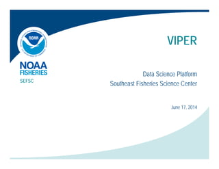 VIPER
Data Science Platform
Southeast Fisheries Science CenterSEFSC
June 17, 2014
 