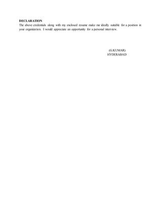 DECLARATION
The above credentials along with my enclosed resume make me ideally suitable for a position in
your organization. I would appreciate an opportunity for a personal interview.
(G.KUMAR)
HYDERABAD
 
