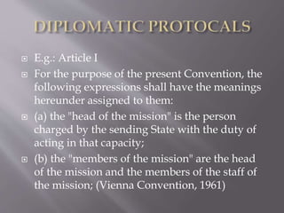  E.g.: Article I
 For the purpose of the present Convention, the
following expressions shall have the meanings
hereunder assigned to them:
 (a) the "head of the mission" is the person
charged by the sending State with the duty of
acting in that capacity;
 (b) the "members of the mission" are the head
of the mission and the members of the staff of
the mission; (Vienna Convention, 1961)
 