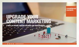 UPGRADE YOUR
CONTENT MARKETING
5 WAYS TO ENSURE CONTENT DELIVERS FOR YOUR BUSINESS
 