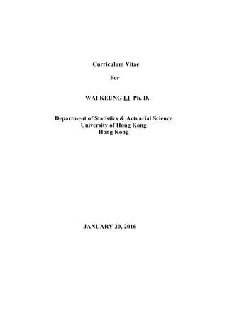 Curriculum Vitae
For
WAI KEUNG LI Ph. D.
Department of Statistics & Actuarial Science
University of Hong Kong
Hong Kong
JANUARY 20, 2016
 