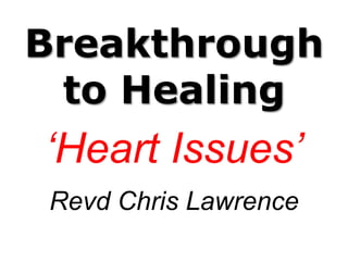 Breakthrough
to Healing
‘Heart Issues’
Revd Chris Lawrence
 