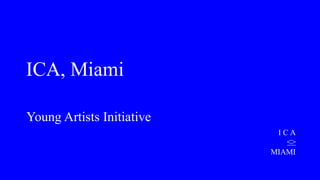 ICA, Miami
Young Artists Initiative
I C A
≤≥
MIAMI
 
