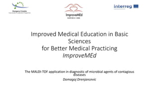 Improved Medical Education in Basic
Sciences
for Better Medical Practicing
ImproveMEd
The MALDI-TOF application in diagnostic of microbial agents of contagious
diseases
Domagoj Drenjancevic
 