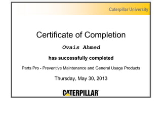 Certificate of Completion 
Ovais Ahmed 
has successfully completed 
Parts Pro - Preventive Maintenance and General Usage Products 
Thursday, May 30, 2013 

