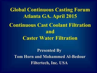 Continuous Cast Coolant Filtration
and
Caster Water Filtration
Presented By
Tom Horn and Mohammed Al-Bedour
Filtertech, Inc. USA
Global Continuous Casting Forum
Atlanta GA. April 2015
 