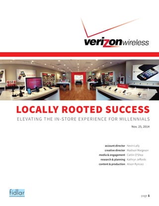 page 1
fidlarcommunications
LOCALLY ROOTED SUCCESS
Nov. 25, 2014
elevating the in-store experience for millennials
Nevin Lally
Madison Margeson
Caitlin O’Shea
Kathryn Jeffords
Alison Ryncarz
account director
creative director
media & engagement
research & planning
content & production
 