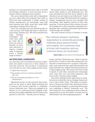 11
starting to use next-generation tools, both in the field
and through cyberspace, to track execution across a
broader number of programs and customers.
The survey showed that nearly half of respondents
use store audits (48%) and syndicated data (45%) as
CPGs have done traditionally. A smaller number of
leading manufacturers are increasingly using field
team reporting tools (29%), social store audits (26%)
and shopper tracking (19%) to this end.
These new emerging tools and methods greatly in-
crease accuracy and insight that helps to inform pro-
gram design, Chandra says. “We think manufacturers
using emerging
technologies like
social store audits
get richer data at
lower cost, and can
therefore use these
tools effectively to
improve a broader
range of programs
across a broader
range of retailers.”
AN EVOLVING LANDSCAPE
As a final step in the survey/interview process, respon-
dents were asked to name two or three solutions or
tools that went from “test and learn” to mainstream
use in the last two years. They singled out three items:
n	 digital and e-commerce;
n	 the purchase and use of customer and loyalty
data; and
n	 the use of the path-to-purchase as a cross-
functional tool.
Manufacturers have, for the most part, been unpre-
pared for the speed at which digital marketing and
e-commerce have become important to competitive
success, Krakowsky says: “Teams not equipped to be
effective in an e-commerce-focused shopping world,
that don’t have digital capabilities and don’t know what
partners to work with … honestly most are flailing.”
The purchase and use of loyalty data has gone main-
stream rather quickly as well, Krakowsky says. “But
many manufacturers still don’t know whether to buy
that data or not and when to use it effectively.” A pilot
project with one large CPG showed that the company’s
category management resources were swamped with
non-strategic, often duplicate requests for basic sales
reporting. A restructuring of those cat-man roles gave
the manufacturer a clear competitive advantage lever-
aging that data, resulting in measurable improvements
of sell-through rates and ROI.
“The most common currency of dialogue is usually
loyalty card data,” Krakowsky says. “What is typically
powerful for a retailer is when the manufacturer uses
that data to demonstrate how a program could poten-
tially create improved trips, improved penetration and
improved basket size coupled with other purchases for
a target shopper group.” But because this type of data
is specific to each chain, manufacturers increasingly
must create their own cross-chain proprietary data
sets in order to develop unique insights.
And in this challenge lies the opportunity for manu-
facturers to reclaim their role as a strategic business ad-
viser to their retailer clients. “The ability of manufac-
turers to bring cross-retailer data, showing the drivers
of winning those shoppers, is something that becomes
very compelling to retailers,” Krakowsky says. “The
other thing that’s very compelling to them is when the
manufacturers can use the retailers’ own data, but in a
differentiated way when designing programs.”	 n
“	Our national shopper marketing
organization is constantly generating
materials about general trends
and insights. Our customers look
at those with suspicion and our
customer teams are frustrated.”
head of sales, grocery channel, food & beverage mfg.
 