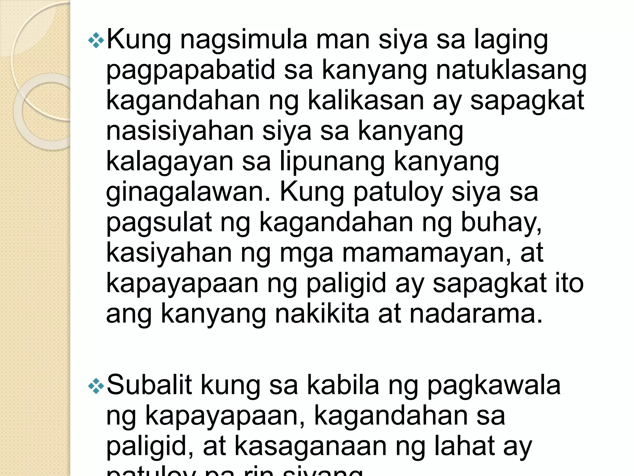 Kung nagsimula man siya sa laging
pagpapabatid sa kanyang natuklasang
kagandahan ng kalikasan ay sapagkat
nasisiyahan siya sa kanyang
kalagayan sa lipunang kanyang
ginagalawan. Kung patuloy siya sa
pagsulat ng kagandahan ng buhay,
kasiyahan ng mga mamamayan, at
kapayapaan ng paligid ay sapagkat ito
ang kanyang nakikita at nadarama.
Subalit kung sa kabila ng pagkawala
ng kapayapaan, kagandahan sa
paligid, at kasaganaan ng lahat ay
 