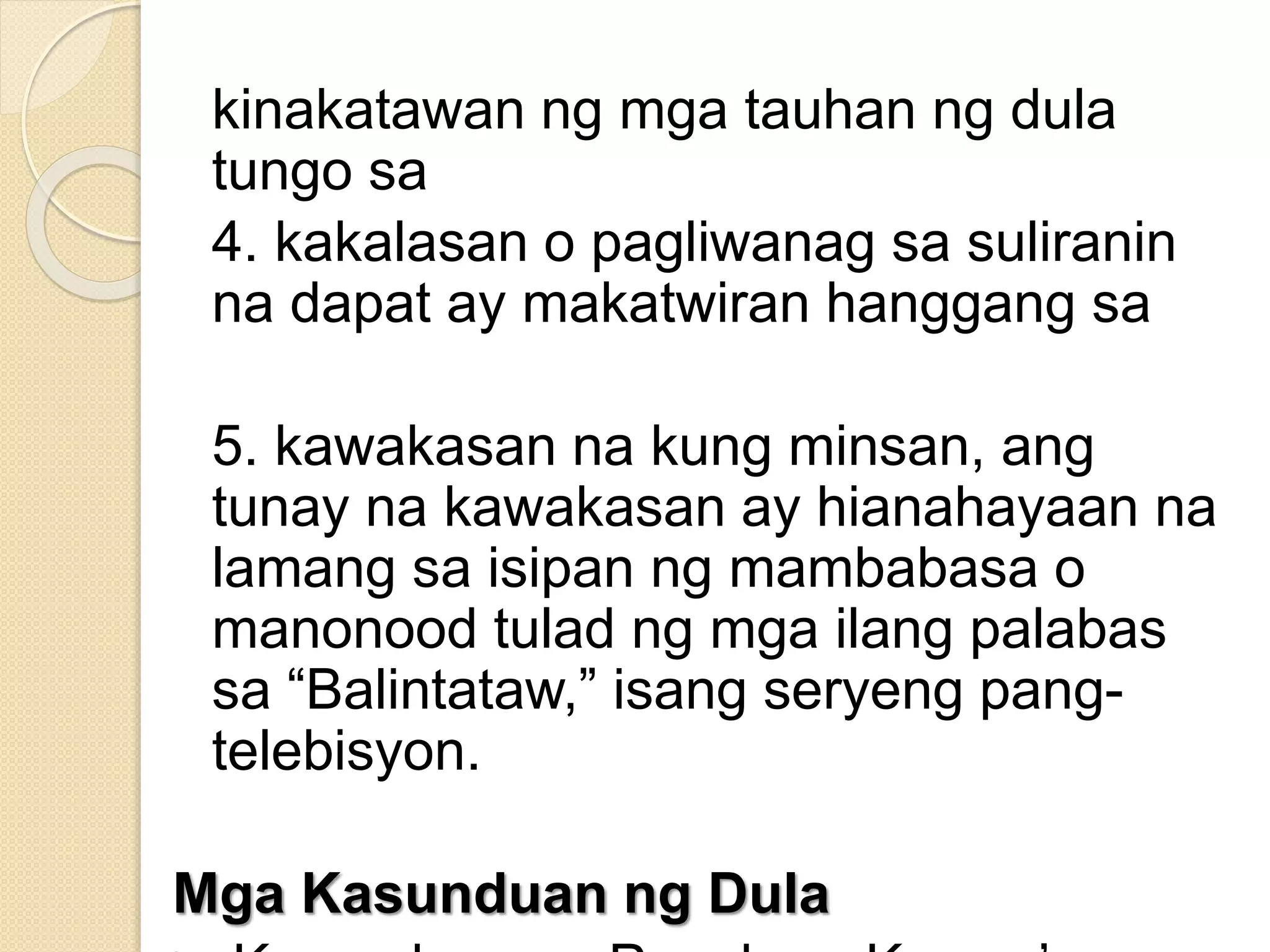kinakatawan ng mga tauhan ng dula
tungo sa
4. kakalasan o pagliwanag sa suliranin
na dapat ay makatwiran hanggang sa
5. kawakasan na kung minsan, ang
tunay na kawakasan ay hianahayaan na
lamang sa isipan ng mambabasa o
manonood tulad ng mga ilang palabas
sa “Balintataw,” isang seryeng pang-
telebisyon.
Mga Kasunduan ng Dula
 