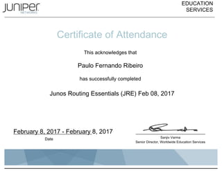 EDUCATION
SERVICES
Certificate of Attendance
This acknowledges that
Paulo Fernando Ribeiro
has successfully completed
Junos Routing Essentials (JRE) Feb 08, 2017
February 8, 2017 - February 8, 2017
Date Sanjiv Varma
Senior Director, Worldwide Education Services
 