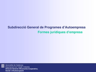 Subdirecció General de Programes d’Autoempresa
                    Formes jurídiques d’empresa




Generalitat de Catalunya
Departament de Treball i Indústria
Direcció General d'Economia Cooperativa,
Social i d'Autoocupació
 