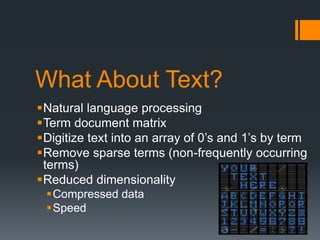 What About Text?
Natural language processing
Term document matrix
Digitize text into an array of 0’s and 1’s by term
Remove sparse terms (non-frequently occurring
terms)
Reduced dimensionality
Compressed data
Speed
 