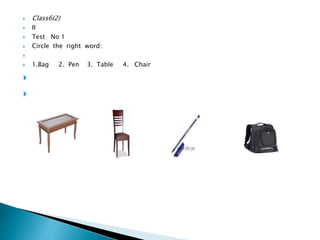 Class6(2)
 II
 Test No 1
 Circle the right word:

 1.Bag 2. Pen 3. Table 4. Chair


 