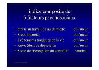S Corone.Coeur et travail sept 08
indice composite de
5 facteurs psychosociaux
• Stress au travail ou au domicile oui/aucun
• Sress financier oui/aucun
• Evènements tragiques de la vie oui/aucun
• Antécédent de dépression oui/aucun
• Score de "Perception du contrôle" haut/bas
 