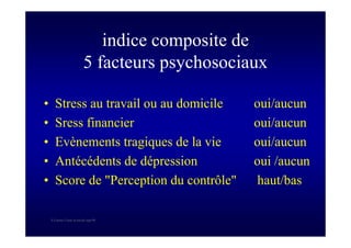 S Corone.Coeur et travail sept 08
indice composite de
5 facteurs psychosociaux
• Stress au travail ou au domicile oui/aucun
• Sress financier oui/aucun
• Evènements tragiques de la vie oui/aucun
• Antécédents de dépression oui /aucun
• Score de "Perception du contrôle" haut/bas
 