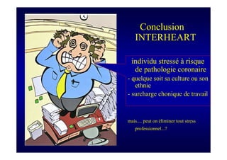 S Corone.Coeur et travail sept 08
Conclusion
INTERHEART
individu stressé à risque
de pathologie coronaire
- quelque soit sa culture ou son
ethnie
- surcharge chonique de travail
mais.... peut on éliminer tout stress
professionnel...?
 