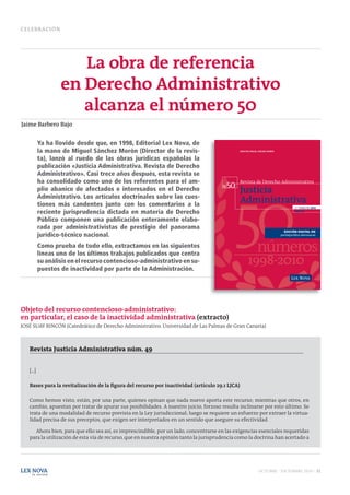 Ya ha llovido desde que, en 1998, Editorial Lex Nova, de
   la mano de Miguel Sánchez Morón (Director de la revis-              DIRECTOR: MIGUEL SÁNCHEZ MORÓN


   ta), lanzó al ruedo de las obras jurídicas españolas la
   publicación «Justicia Administrativa. Revista de Derecho
   Administrativo». Casi trece años después, esta revista se
   ha consolidado como uno de los referentes para el am-
   plio abanico de afectados e interesados en el Derecho          50
                                                                 Nº

   Administrativo. Los artículos doctrinales sobre las cues-
   tiones más candentes junto con los comentarios a la                                                            4.er TRIMESTRE 2010

   reciente jurisprudencia dictada en materia de Derecho                                                          AÑO XII


   Público componen una publicación enteramente elabo-
   rada por administrativistas de prestigio del panorama
                                                                                                          EDICIÓN DIGITAL EN
   jurídico-técnico nacional.                                                                           portaljuridico.lexnova.es


   Como prueba de todo ello, extractamos en las siguientes
   líneas uno de los últimos trabajos publicados que centra
   su análisis en el recurso contencioso-administrativo en su-
   puestos de inactividad por parte de la Administración.




la revista
 