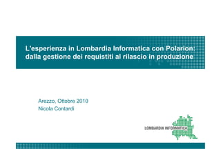 L'esperienza in Lombardia Informatica con Polarion:
dalla gestione dei requistiti al rilascio in produzione




    Arezzo, Ottobre 2010
    Nicola Contardi
 