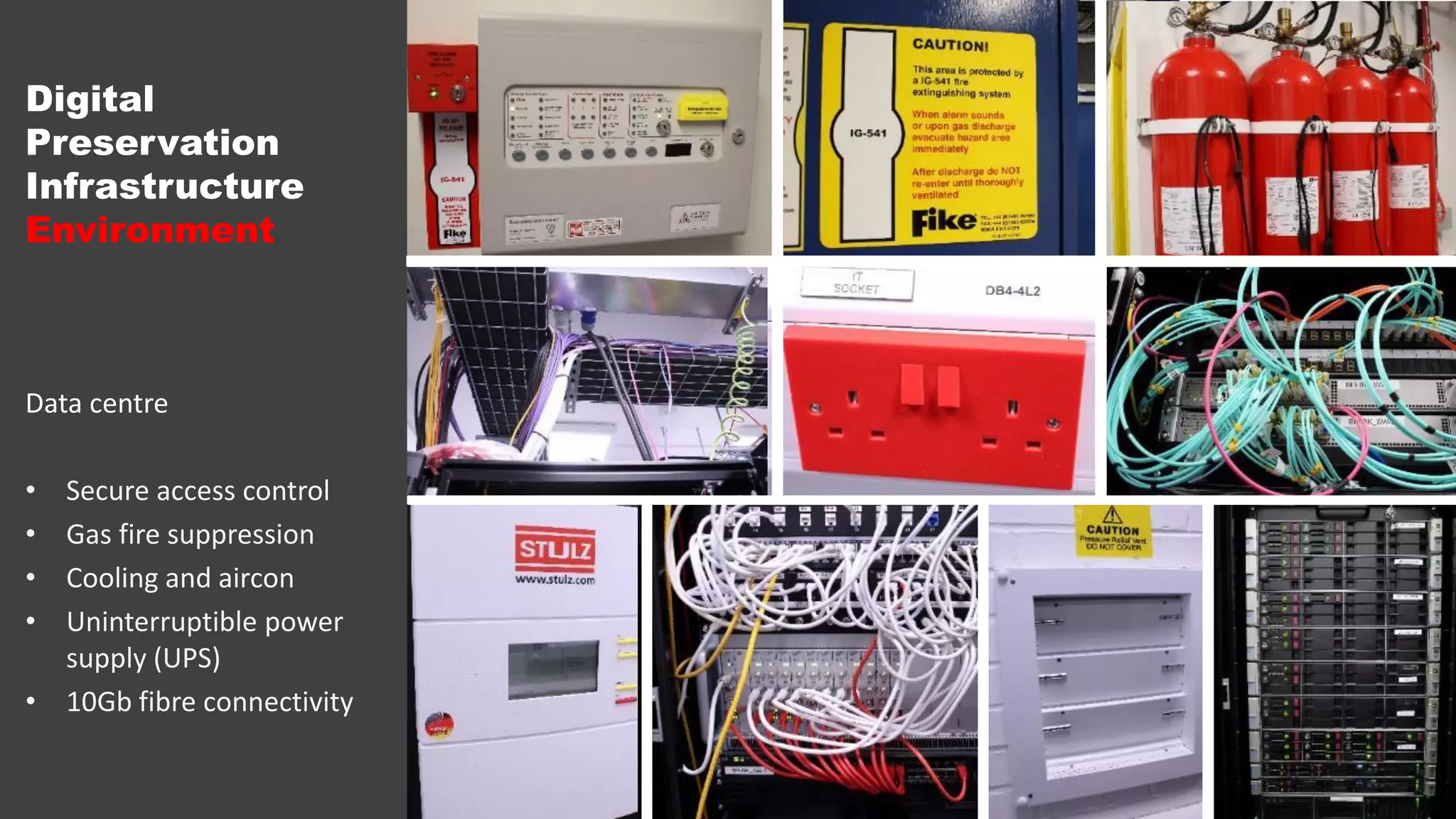 Digital
Preservation
Infrastructure
Environment
Data centre
• Secure access control
• Gas fire suppression
• Cooling and aircon
• Uninterruptible power
supply (UPS)
• 10Gb fibre connectivity
 