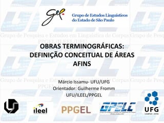OBRAS TERMINOGRÁFICAS:
DEFINIÇÃO CONCEITUAL DE ÁREAS
AFINS
Márcio Issamu- UFU/UFG
Orientador: Guilherme Fromm
UFU/ILEEL/PPGEL
 