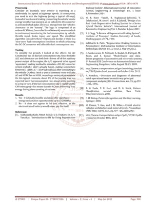 International Journal of Trend in Scientific Research and Development (IJTSRD) @ www.ijtsrd.com eISSN: 2456-6470
@ IJTSRD | Unique Paper ID - IJTSRD23546 | Volume – 3 | Issue – 4 | May-Jun 2019 Page: 300
Processing
Consider an example, your vehicle is travelling at a
moderately fast speed at highways speeds. At some point,
you need to exit the highway (using a typical offramp).
Instead of mechanicalbraking(convertingthe vehiclekinetic
energy into thermal energy), an on vehicle DC-DC converter
is activated which takes electrical energy from the vehicle's
alternator to the 'battery'. The logic is composed of an
onboard CANbus( Controlled Area Network) monitor which
is continuously monitoring the fuel consumption by vehicle,
throttle input, brake input, and speed. The simplified
algorithm considers these 4 inputs and decides if there is a
'near-zero' fuel consumption condition in which activating
the DC-DC converter will affect the fuel consumption rate.
Testing
To simplify the project, I looked at the effects the Air
Conditioner has on the fuel consumption rate. Since both the
A/C and alternator are both belt- driven off of the auxiliary
power output of the engine, the A/C appeared to be a good
'equivalent' loading method to simulate a DC-DC converter
system (which I don't actually have), pulling somewhere
between 5-10HP(3.7-7.5kW) at full load. After connectingto
the vehicle CANbus, I took a typical commute route with the
AC and HVAC fan on HIGH, recording a varietyofparameters.
On this typical commute, about 8% of the journey was in a
reported 'zero' fuel consumption rate, always while coasting
to a stop or turn. If the fuel consumption rate is real(fromthe
CAN messages) - this means that the AC was delivering 'free'
energy during these coasting situations.
Results
1. Yes - it is totally feasible and does offer significant
energy reclamation opportunities up to (≃280Wh)
2. No - it does not appear to be cost effective, as the
electronicsand battery would never pay for itself.
Reference:
[1]. SudhakarLichade, Nitish Kumar, S. D. Thakare, Dr. A. V.
Vanalkar, “Introduction to HV by Using Regenerative
Braking System”, International Journal of Innovative
Science, Engineering & Technology, Vol. 1 Issue
9, November 2014
[2]. M. R. Hairi -Yazdi1, B. Haghpanah-Jahromi2, V.
Esfahanian1, M. Amiri1 and A. R. Jafari1,” Design of an
Anti -Lock Regenerative Braking System for a Series
Hybrid Electric Vehicle”, International Journal of
Automotive Engineering Vol. 1, Number 2, June 2011
[3]. S. J. Clegg, “A Review of Regenerative Braking System”,
Institute of Transport Studies, University of Leeds,
Working paper of 471, 1996
[4]. Siddharth K. Patil.. “Regenerative Braking System in
Automobiles”, Vishwakarma Institute of Information
Technology, IJRMET Vol. 2, Issue 2, May-Oct2012.
[5]. C. Sankavaram, B. Pattipati, A. Kodali, K. Pattipati, M.
Azam, and S. Kumar, "Model-based and data-
driven prognosis of automotive and electronic systems,
5th Annual IEEE Conference on Automation Science and
Engineering, Bangalore, India, August 22-25, 2009.
[6]. http://www.transportation.anl.gov/modeling_simulati
on/PSAT/index.html, accessed on October 10th, 2011.
[7]. P. Nomikos, ―Detection and diagnosis of abnormal
batch operations based on multi-way principal
component analysis,‖ ISA Transactions, Vol. 35, pp.259
– 266, 1996.
[8]. R. 0. Duda, P. E. Hart, and D. G. Stork, Pattern
Classification, second edition, New York:
Wileylnterscience, 2001.
[9]. C. M.Bishop, Pattern Recognition and Machine Learning,
Springer, 2006
[10]. M. Ehsani, Y. Gao, and J. M. Miller,―Hybrid electric
vehicles: architecture and motor drives ‖, Proceedings
of the IEEE, vol.95, no.4, pp.719-728, April 2007.
[11]. http://www.transportation.anl.gov/pdfs/HV/412.pdf,a
ccessed on October 10th, 2011
 