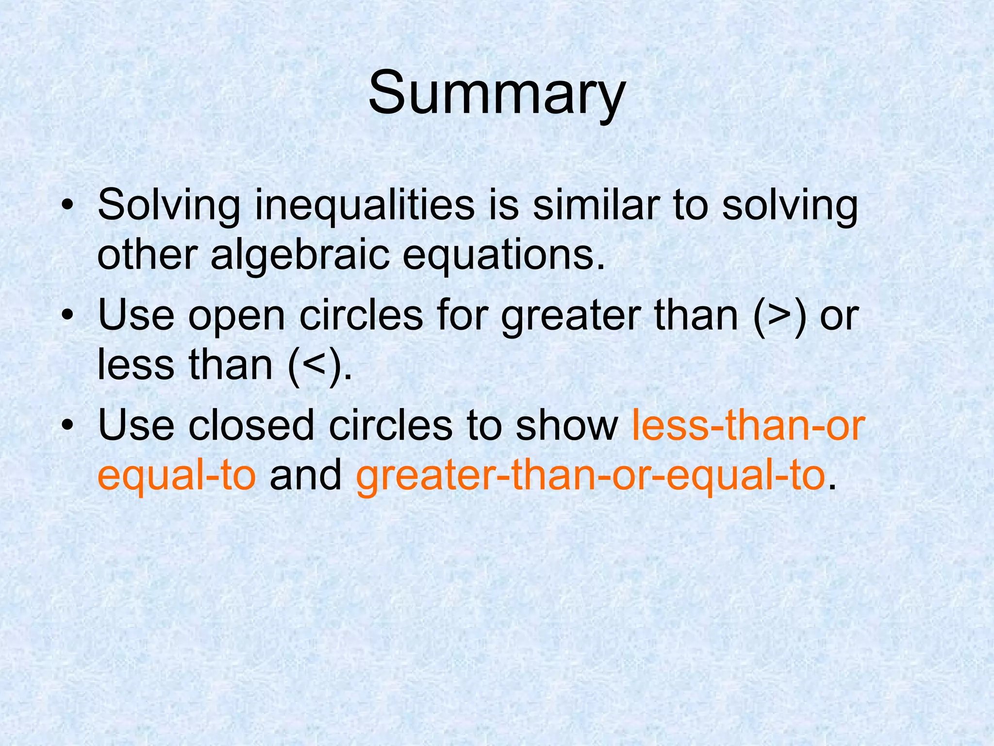 Summary Solving inequalities is similar to solving other algebraic equations. Use open circles for greater than (>) or less than (<). Use closed circles to show  less-than-or equal-to  and  greater-than-or-equal-to . 