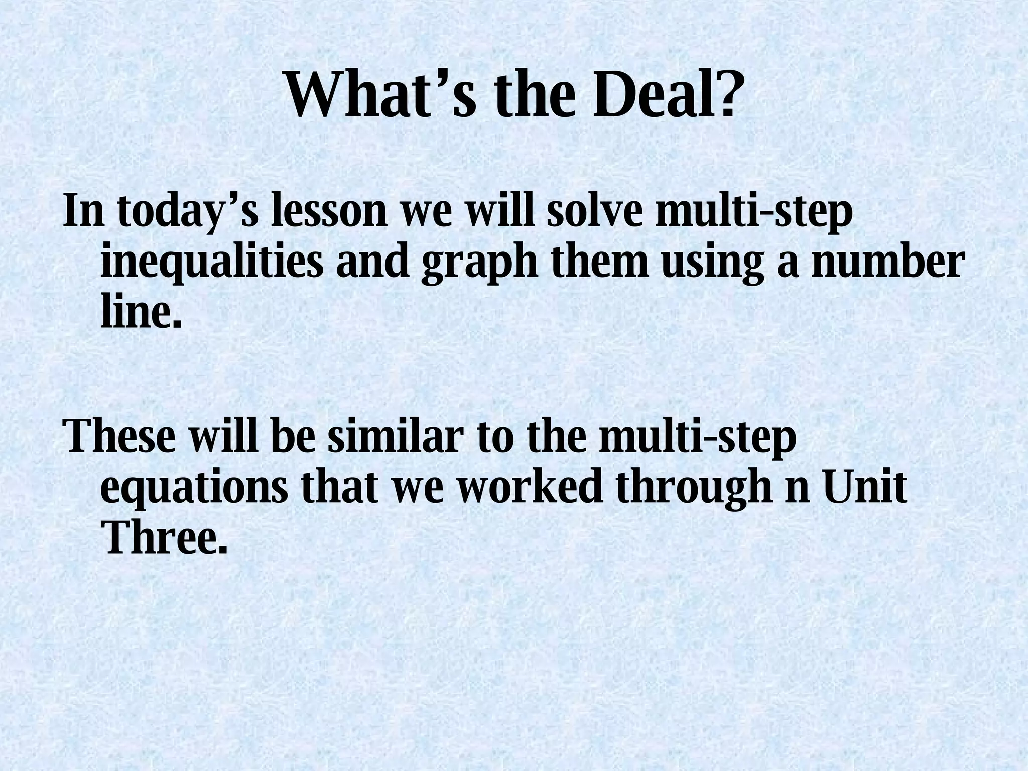 What’s the Deal? In today’s lesson we will solve multi-step inequalities and graph them using a number line. These will be similar to the multi-step equations that we worked through n Unit Three. 