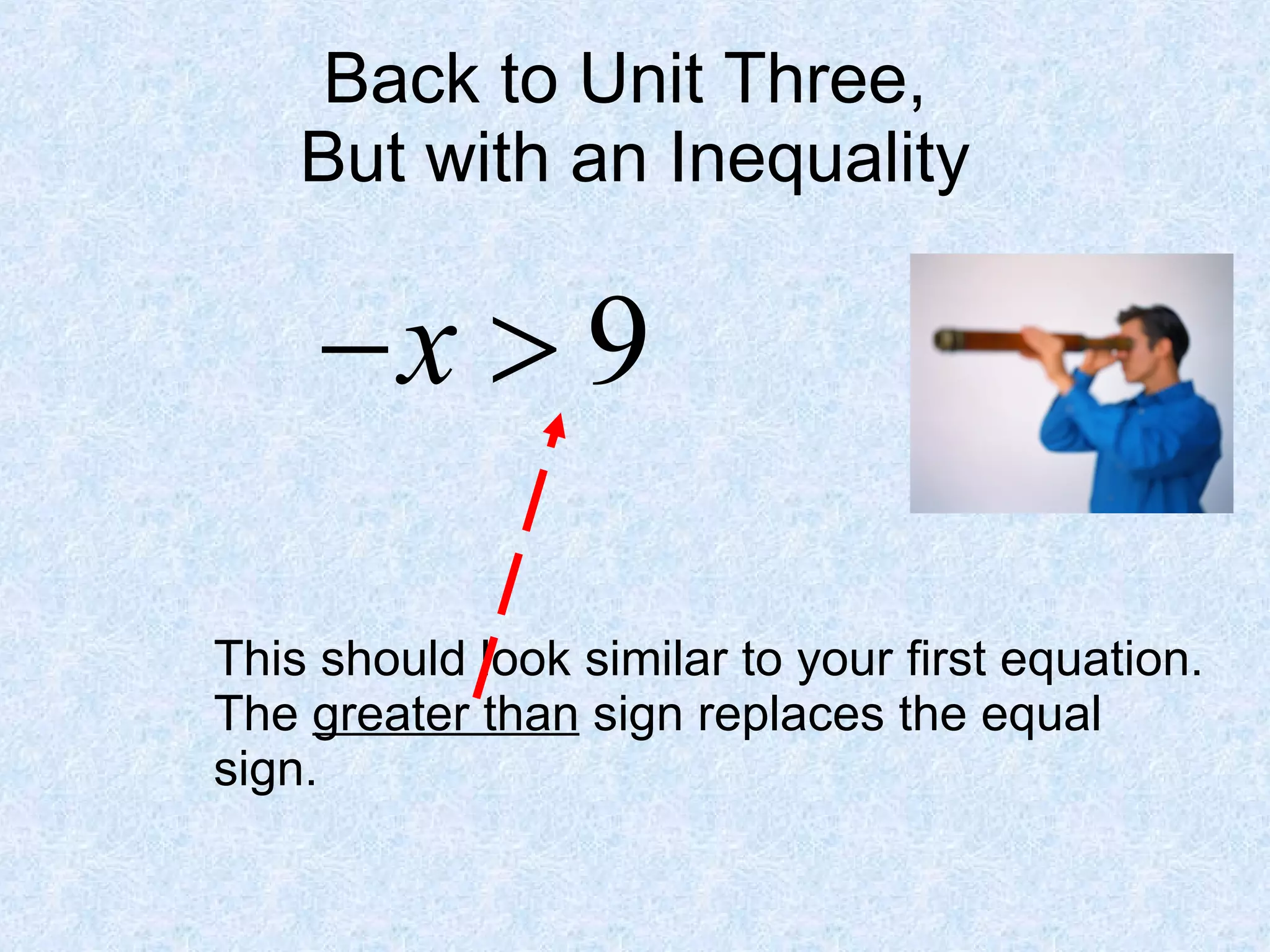 Back to Unit Three,  But with an Inequality This should look similar to your first equation.  The  greater than  sign replaces the equal sign. 