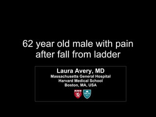62 year old male with pain after fall from ladder Laura Avery, MD Massachusetts General Hospital Harvard Medical School Boston, MA, USA 