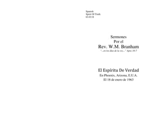 Spanish
Spirit Of Truth
63-0118
Sermones
Por el
Rev. W.M. Branham
“...en los días de la voz...” Apoc.10:7
El Espíritu De Verdad
En Phoenix, Arizona, E.U.A.
El 18 de enero de 1963
 