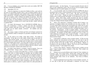 38
234. Y en su vestidura y en su muslo tiene escrito este nombre: REY DE
REYES Y SENOR DE SEÑORES.
235. Apocalipsis 19:11-16
236. Como los impostores en contra de la Palabra de Dios, y por razón de
que éstos no concordaban, Satanás colocó y unió sus poderes políticos (que ya
tenía) y sus poderes espirituales (que también tenía), y formó una iglesia que
llega a toda nación. Y después de cambiar de su caballo blanco al caballo rojo,
salió con su espada y mató a millones por millones de personas. Pero Dios
dijo que con la misma cosa que él pervirtió o trató de pervertir (con su
enseñanza falsa), esa misma Palabra se levantará con poder, saliendo de los
labios de Jesucristo, y acabará con él y todo lo que fue antes. ¡Amén! ¡Allí está
el segundo Sello!
237. ¿Le aman? ¡Oh, hermanos! Eso es ASI DICE EL SEÑOR, Ahora si
todas estas revelaciones y visiones y demás cosas han sido exactamente
correctas, ¿cuántos saben que así ha sido? Levanten las manos. Centenares
están aquí con las manos alzadas. ¡Correcto! Así también será esto.
Recuerden, así es.
238. Oh, amigos, vengan a la fuente que brota con la Sangre sacada de las
venas de Emanuel, donde al sumergirse los pecadores, desaparecen todos sus
pecados.
239. Si Ud. nunca le ha creído, venga ahora mismo. No pierda la
oportunidad. Si hay algo en su vida, amigo, estamos aquí en este punto de
tiempo y algo está por suceder. Yo no sé por qué, ni cuándo. Yo sé lo que
sucederá, pero no sé cuándo sucederá; pero de seguro está en camino porque
El lo está revelando ahora mismo. El no hace nada sin darlo a conocer primero
(Amós 3:7). El siempre lo da a conocer primero; y prometió que estas cosas
vendrían en los últimos días, y al fin de la séptima edad de la iglesia, cuando
apareciera el mensajero, entonces allí estarían estas cosas.
240. Los Sellos serían abiertos y revelados, y aquí los tenemos. Eso es en
el Nombre del Señor. Amigos, créanlo. Sí señor. ¡Salid de Babilonia!
241. La última vez cuando mi hijo Billy Paul y yo fuimos a la India, cuando
bajamos del avión, yo estaba leyendo un periódico que me habían traído,
escrito en inglés, el cual decía: "Ya habrán cesado los terremotos porque los
pájaros están regresando." Y dio los pormenores. En la India no tienen las
cercas tejidas de madera como nosotros aquí, más bien las hacen de piedra.
Recogen las piedras y hacen sus cercas y sus casas. Y allí hace calor por todo
el país con la excepción de las partes montañosas; pero por Calcuta y las
demás partes es caluroso, y aparece la gente tirada en la calle pereciendo de
El Segundo Sello 7
mente de la gente. Así obra Satanás. Y los que no pueden discernir entre el
bien y el mal, simplemente caerán. Pero no será así con los escogidos, porque
la Biblia dice que él no podrá engañar a los escogidos.
39. Y en este tiempo, antes de la Venida de Cristo, la Biblia dice que se
levantarán falsos Cristos, y hasta reclamarán ser Cristo mismo, y la gente dirá:
"He aquí, está en el desierto." ¡No lo crean! "He aquí, está en el lugar
secreto." ¡No lo crean! "Porque así como el sol brilla de este a oeste, así
también será la venida del Hijo del hombre." Sí, El aparecerá y será una cosa
universal. Ahora, desde luego, cuando descubran que algo ha sucedido,
entonces... Recuerden, eso sucederá inmediatamente después de que la Iglesia
se haya ido al Hogar Celestial, después del Rapto.
40. Ahora, estos impostores e imitadores existirán todo el tiempo, y no
queremos, en ninguna manera estar asociados con esas cosas, no señor. Yo
creo que cuando llegue la persona que está predicho que vendrá (sólo les estoy
mostrando esto por las Escrituras), tal hombre tendrá que ser un profeta.
Ciertamente. Por cuanto la revelación de Dios, la Palabra del Señor, viene a
Sus profetas. Exactamente. Y Dios no puede cambiar. Si El tuviera un
sistema mejor, ya lo hubiera empleado, pero El escogió el mejor sistema desde
el principio. Por ejemplo, El pudo haber escogido que el sol, la luna o el
viento predicaran el Evangelio, pero escogió al hombre. Y nunca escogió
agrupaciones, sino individuos. Y nunca hay dos profetas mayores sobre la
tierra al mismo tiempo. '
41. Cada hombre es diferente y tiene su propio carácter. Si Dios tan sólo
puede conseguir una sola persona en Sus manos, eso será todo lo que El
necesita; entonces puede hacer lo que El quiere. Solamente necesita uno. En
los días de Noé, en los días de Elías, en los días de Moisés... Muchos se
levantaron en los días de Moisés y dijeron: "Pues tú no eres el único hombre
santo entre nosotros." Y allí estaban Coré y Datán.
42. Y Dios le dijo a Moisés: "Sepárate y abriré la tierra y acabaré con esta
gente." Luego la gente empezó a quejarse, y Dios dijo: "Pues acabaré con
todos completamente."
43. Entonces en esa ocasión Moisés tomó el lugar de Cristo, tirándose en
la brecha, y dijo: "No lo hagas Señor." Desde luego, siendo que Dios había
ordenado a Moisés que hiciera esto, El no podía ignorar a Moisés porque el
estaba actuando como Cristo en ese momento. Fue Cristo en Moisés,
absolutamente.
44. Estamos agradecidos hoy de que Dios se está revelando a nosotros. Y
yo creo que el gran día está comenzando a amanecer; las luces están
 