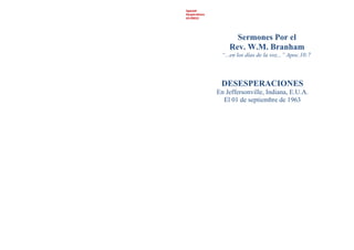 Spanish
Desperations
63-0901E
Sermones Por el
Rev. W.M. Branham
“...en los días de la voz...” Apoc.10:7
DESESPERACIONES
En Jeffersonville, Indiana, E.U.A.
El 01 de septiembre de 1963
 