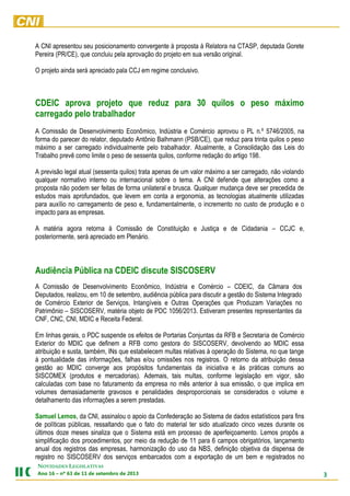 3
NOVIDADES LEGISLATIVAS
Ano 16 – nº 63 de 11 de setembro de 2013
A CNI apresentou seu posicionamento convergente à proposta à Relatora na CTASP, deputada Gorete
Pereira (PR/CE), que concluiu pela aprovação do projeto em sua versão original.
O projeto ainda será apreciado pala CCJ em regime conclusivo.
CDEIC aprova projeto que reduz para 30 quilos o peso máximo
carregado pelo trabalhador
A Comissão de Desenvolvimento Econômico, Indústria e Comércio aprovou o PL n.º 5746/2005, na
forma do parecer do relator, deputado Antônio Balhmann (PSB/CE), que reduz para trinta quilos o peso
máximo a ser carregado individualmente pelo trabalhador. Atualmente, a Consolidação das Leis do
Trabalho prevê como limite o peso de sessenta quilos, conforme redação do artigo 198.
A previsão legal atual (sessenta quilos) trata apenas de um valor máximo a ser carregado, não violando
qualquer normativo interno ou internacional sobre o tema. A CNI defende que alterações como a
proposta não podem ser feitas de forma unilateral e brusca. Qualquer mudança deve ser precedida de
estudos mais aprofundados, que levem em conta a ergonomia, as tecnologias atualmente utilizadas
para auxílio no carregamento de peso e, fundamentalmente, o incremento no custo de produção e o
impacto para as empresas.
A matéria agora retorna à Comissão de Constituição e Justiça e de Cidadania – CCJC e,
posteriormente, será apreciado em Plenário.
Audiência Pública na CDEIC discute SISCOSERV
A Comissão de Desenvolvimento Econômico, Indústria e Comércio – CDEIC, da Câmara dos
Deputados, realizou, em 10 de setembro, audiência pública para discutir a gestão do Sistema Integrado
de Comércio Exterior de Serviços, Intangíveis e Outras Operações que Produzam Variações no
Patrimônio – SISCOSERV, matéria objeto de PDC 1056/2013. Estiveram presentes representantes da
CNF, CNC, CNI, MDIC e Receita Federal.
Em linhas gerais, o PDC suspende os efeitos de Portarias Conjuntas da RFB e Secretaria de Comércio
Exterior do MDIC que definem a RFB como gestora do SISCOSERV, devolvendo ao MDIC essa
atribuição e susta, também, INs que estabelecem multas relativas à operação do Sistema, no que tange
à pontualidade das informações, falhas e/ou omissões nos registros. O retorno da atribuição dessa
gestão ao MDIC converge aos propósitos fundamentais da iniciativa e às práticas comuns ao
SISCOMEX (produtos e mercadorias). Ademais, tais multas, conforme legislação em vigor, são
calculadas com base no faturamento da empresa no mês anterior à sua emissão, o que implica em
volumes demasiadamente gravosos e penalidades desproporcionais se considerados o volume e
detalhamento das informações a serem prestadas.
Samuel Lemos, da CNI, assinalou o apoio da Confederação ao Sistema de dados estatísticos para fins
de políticas públicas, ressaltando que o fato do material ter sido atualizado cinco vezes durante os
últimos doze meses sinaliza que o Sistema está em processo de aperfeiçoamento. Lemos propôs a
simplificação dos procedimentos, por meio da redução de 11 para 6 campos obrigatórios, lançamento
anual dos registros das empresas, harmonização do uso da NBS, definição objetiva da dispensa de
registro no SISCOSERV dos serviços embarcados com a exportação de um bem e registrados no
 