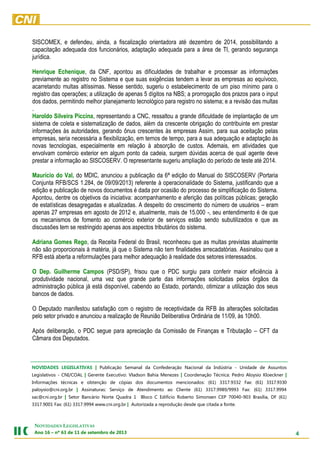 4
NOVIDADES LEGISLATIVAS
Ano 16 – nº 63 de 11 de setembro de 2013
SISCOMEX, e defendeu, ainda, a fiscalização orientadora até dezembro de 2014, possibilitando a
capacitação adequada dos funcionários, adaptação adequada para a área de TI, gerando segurança
jurídica.
Henrique Echenique, da CNF, apontou as dificuldades de trabalhar e processar as informações
previamente ao registro no Sistema e que suas exigências tendem a levar as empresas ao equívoco,
acarretando multas altíssimas. Nesse sentido, sugeriu o estabelecimento de um piso mínimo para o
registro das operações; a utilização de apenas 5 dígitos na NBS; a prorrogação dos prazos para o input
dos dados, permitindo melhor planejamento tecnológico para registro no sistema; e a revisão das multas
.
Haroldo Silveira Piccina, representando a CNC, ressaltou a grande dificuldade de implantação de um
sistema de coleta e sistematização de dados, além da crescente obrigação do contribuinte em prestar
informações às autoridades, gerando ônus crescentes às empresas Assim, para sua aceitação pelas
empresas, seria necessária a flexibilização, em ternos de tempo, para a sua adequação e adaptação às
novas tecnologias, especialmente em relação à absorção de custos. Ademais, em atividades que
envolvam comércio exterior em algum ponto da cadeia, surgem dúvidas acerca de qual agente deve
prestar a informação ao SISCOSERV. O representante sugeriu ampliação do período de teste até 2014.
Maurício do Val, do MDIC, anunciou a publicação da 6ª edição do Manual do SISCOSERV (Portaria
Conjunta RFB/SCS 1.284, de 09/09/2013) referente à operacionalidade do Sistema, justificando que a
edição e publicação de novos documentos é dada por ocasião do processo de simplificação do Sistema.
Apontou, dentre os objetivos da iniciativa: acompanhamento e aferição das políticas públicas; geração
de estatísticas desagregadas e atualizadas. A despeito do crescimento do número de usuários – eram
apenas 27 empresas em agosto de 2012 e, atualmente, mais de 15.000 -, seu entendimento é de que
os mecanismos de fomento ao comércio exterior de serviços estão sendo subutilizados e que as
discussões tem se restringido apenas aos aspectos tributários do sistema.
Adriana Gomes Rego, da Receita Federal do Brasil, reconheceu que as multas previstas atualmente
não são proporcionais à matéria, já que o Sistema não tem finalidades arrecadatórias. Assinalou que a
RFB está aberta a reformulações para melhor adequação à realidade dos setores interessados.
O Dep. Guilherme Campos (PSD/SP), frisou que o PDC surgiu para conferir maior eficiência à
produtividade nacional, uma vez que grande parte das informações solicitadas pelos órgãos da
administração pública já está disponível, cabendo ao Estado, portando, otimizar a utilização dos seus
bancos de dados.
O Deputado manifestou satisfação com o registro de receptividade da RFB às alterações solicitadas
pelo setor privado e anunciou a realização de Reunião Deliberativa Ordinária de 11/09, às 10h00.
Após deliberação, o PDC segue para apreciação da Comissão de Finanças e Tributação – CFT da
Câmara dos Deputados.
NOVIDADES LEGISLATIVAS | Publicação Semanal da Confederação Nacional da Indústria - Unidade de Assuntos
Legislativos - CNI/COAL | Gerente Executivo: Vladson Bahia Menezes | Coordenação Técnica: Pedro Aloysio Kloeckner |
Informações técnicas e obtenção de cópias dos documentos mencionados: (61) 3317.9332 Fax: (61) 3317.9330
paloysio@cni.org.br | Assinaturas: Serviço de Atendimento ao Cliente (61) 3317.9989/9993 Fax: (61) 3317.9994
sac@cni.org.br | Setor Bancário Norte Quadra 1 Bloco C Edifício Roberto Simonsen CEP 70040-903 Brasília, DF (61)
3317.9001 Fax: (61) 3317.9994 www.cni.org.br | Autorizada a reprodução desde que citada a fonte.
 