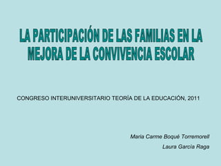 LA PARTICIPACIÓN DE LAS FAMILIAS EN LA MEJORA DE LA CONVIVENCIA ESCOLAR Maria Carme Boqué Torremorell Laura García Raga CONGRESO INTERUNIVERSITARIO TEORÍA DE LA EDUCACIÓN, 2011 