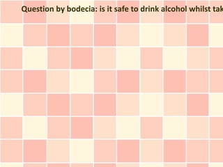 Question by bodecia: is it safe to drink alcohol whilst tak
 