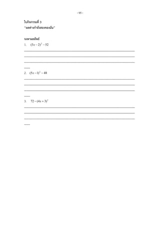 - 95 -

ใบกิจกรรมที่ 3
“ผลตางกําลังสองของฉัน”

จงหาผลลัพธ
1. (3x  2) 2  52
………………………………………………………………………………………………………………………………………
………………………………………………………………………………………………………………………………………
………………………………………………………………………………………………………………………………………
……..
2. (5x  1) 2  48
………………………………………………………………………………………………………………………………………
………………………………………………………………………………………………………………………………………
………………………………………………………………………………………………………………………………………
……..
3. 72  (4 x  3) 2
………………………………………………………………………………………………………………………………………
………………………………………………………………………………………………………………………………………
………………………………………………………………………………………………………………………………………
……..
 